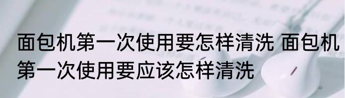 面包机第一次使用要怎样清洗 面包机第一次使用要应该怎样清洗
