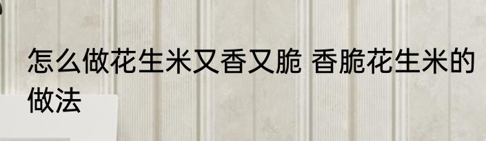怎么做花生米又香又脆 香脆花生米的做法
