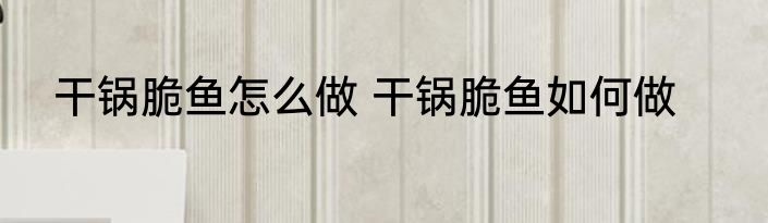 干锅脆鱼怎么做 干锅脆鱼如何做