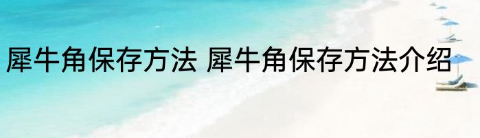 犀牛角保存方法 犀牛角保存方法介绍