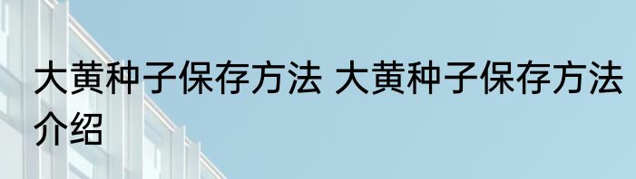 大黄种子保存方法 大黄种子保存方法介绍