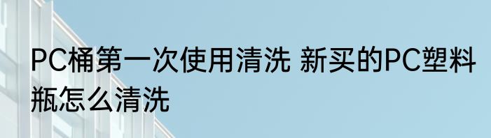 PC桶第一次使用清洗 新买的PC塑料瓶怎么清洗