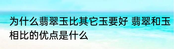 为什么翡翠玉比其它玉要好 翡翠和玉相比的优点是什么