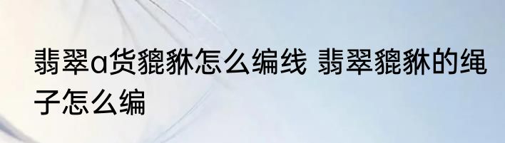 翡翠a货貔貅怎么编线 翡翠貔貅的绳子怎么编