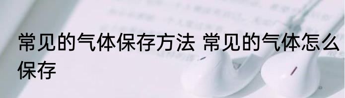 常见的气体保存方法 常见的气体怎么保存
