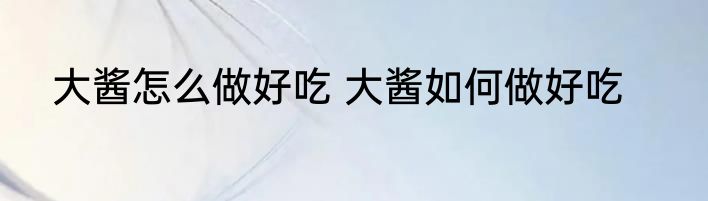 大酱怎么做好吃 大酱如何做好吃