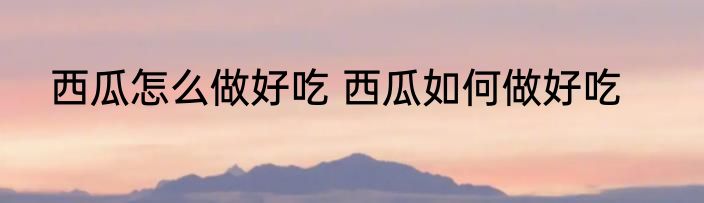 西瓜怎么做好吃 西瓜如何做好吃
