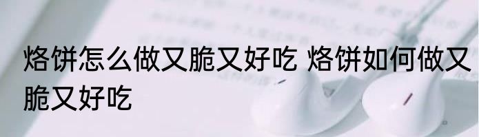 烙饼怎么做又脆又好吃 烙饼如何做又脆又好吃