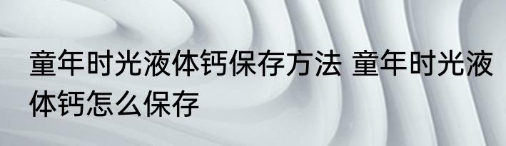 童年时光液体钙保存方法 童年时光液体钙怎么保存