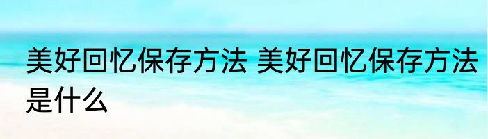 美好回忆保存方法 美好回忆保存方法是什么