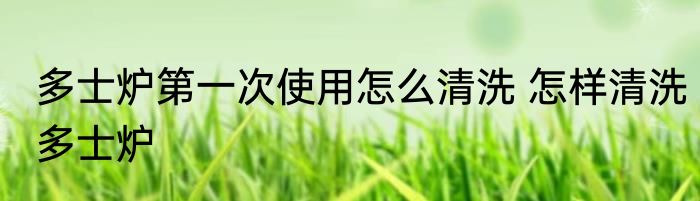 多士炉第一次使用怎么清洗 怎样清洗多士炉