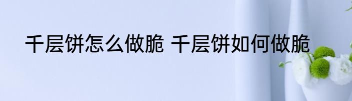 千层饼怎么做脆 千层饼如何做脆