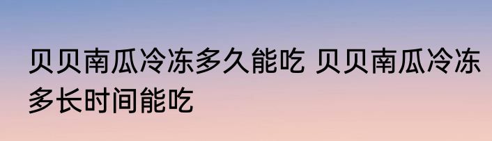 贝贝南瓜冷冻多久能吃 贝贝南瓜冷冻多长时间能吃