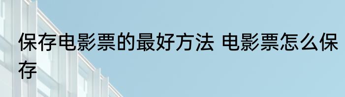 保存电影票的最好方法 电影票怎么保存