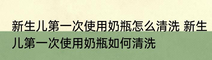 新生儿第一次使用奶瓶怎么清洗 新生儿第一次使用奶瓶如何清洗