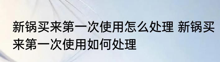 新锅买来第一次使用怎么处理 新锅买来第一次使用如何处理