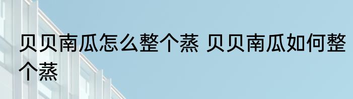 贝贝南瓜怎么整个蒸 贝贝南瓜如何整个蒸