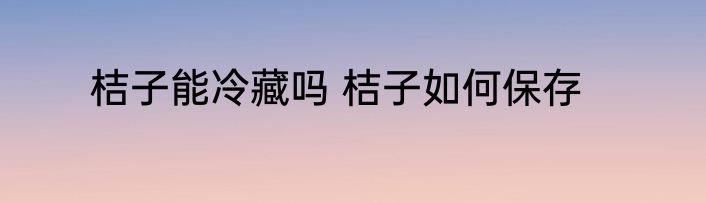 桔子能冷藏吗 桔子如何保存