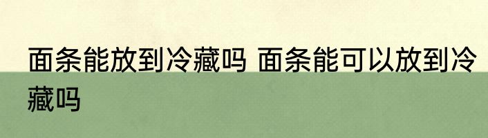 面条能放到冷藏吗 面条能可以放到冷藏吗
