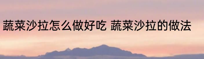 蔬菜沙拉怎么做好吃 蔬菜沙拉的做法