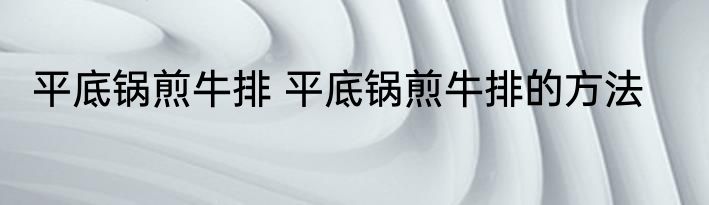 平底锅煎牛排 平底锅煎牛排的方法