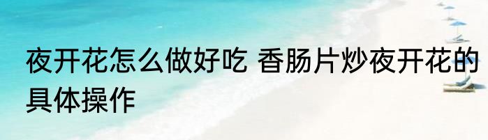 夜开花怎么做好吃 香肠片炒夜开花的具体操作