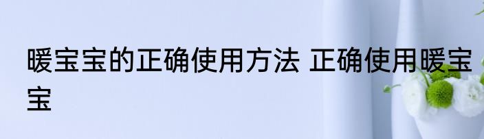 暖宝宝的正确使用方法 正确使用暖宝宝