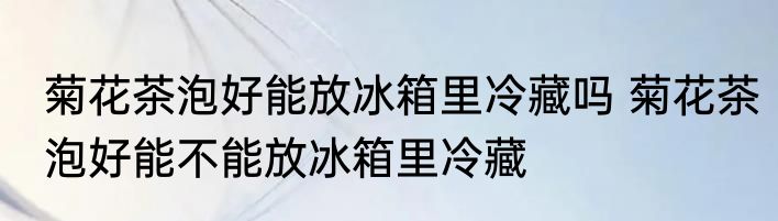 菊花茶泡好能放冰箱里冷藏吗 菊花茶泡好能不能放冰箱里冷藏