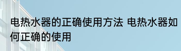 电热水器的正确使用方法 电热水器如何正确的使用