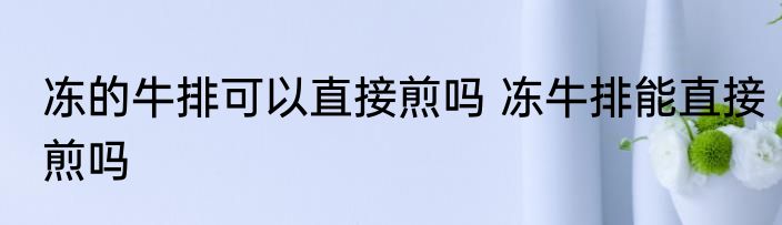 冻的牛排可以直接煎吗 冻牛排能直接煎吗