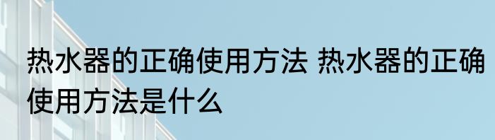 热水器的正确使用方法 热水器的正确使用方法是什么