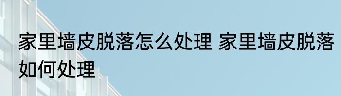 家里墙皮脱落怎么处理 家里墙皮脱落如何处理