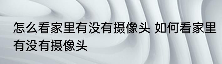 怎么看家里有没有摄像头 如何看家里有没有摄像头