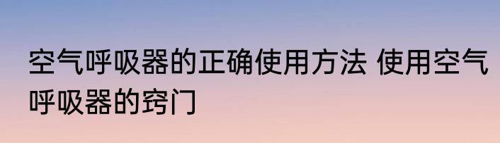 空气呼吸器的正确使用方法 使用空气呼吸器的窍门