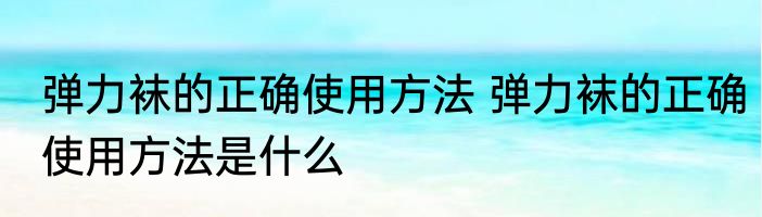 弹力袜的正确使用方法 弹力袜的正确使用方法是什么