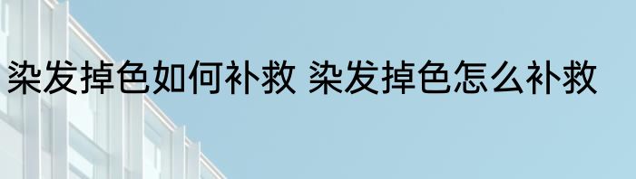 染发掉色如何补救 染发掉色怎么补救