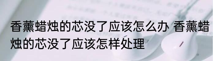 香薰蜡烛的芯没了应该怎么办 香薰蜡烛的芯没了应该怎样处理
