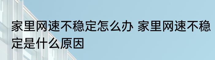 家里网速不稳定怎么办 家里网速不稳定是什么原因