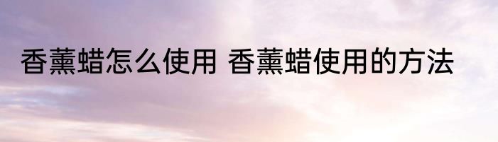 香薰蜡怎么使用 香薰蜡使用的方法