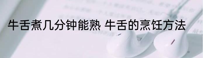 牛舌煮几分钟能熟 牛舌的烹饪方法