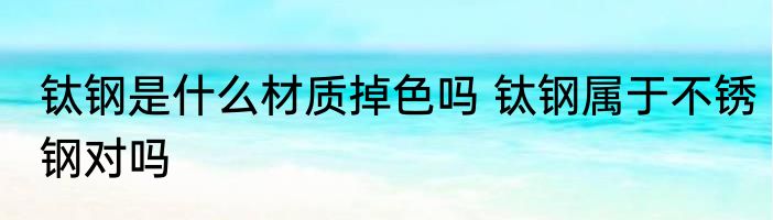 钛钢是什么材质掉色吗 钛钢属于不锈钢对吗