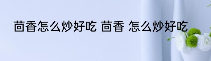茴香怎么炒好吃 茴香 怎么炒好吃