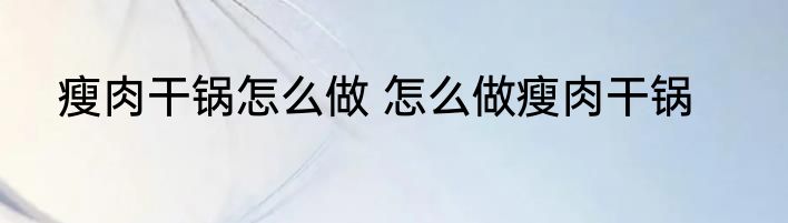 瘦肉干锅怎么做 怎么做瘦肉干锅