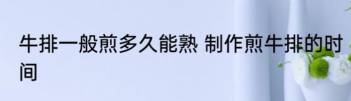 牛排一般煎多久能熟 制作煎牛排的时间