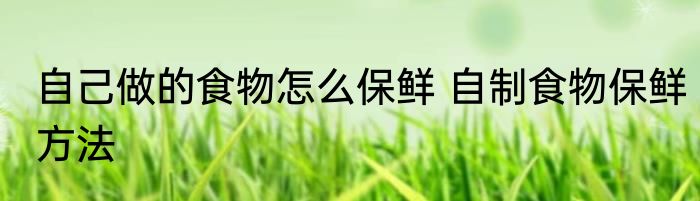 自己做的食物怎么保鲜 自制食物保鲜方法