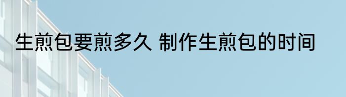生煎包要煎多久 制作生煎包的时间