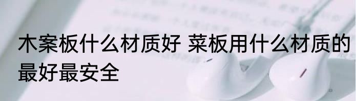 木案板什么材质好 菜板用什么材质的最好最安全