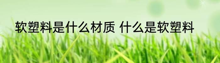 软塑料是什么材质 什么是软塑料