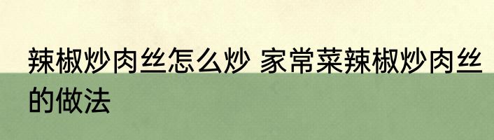 辣椒炒肉丝怎么炒 家常菜辣椒炒肉丝的做法
