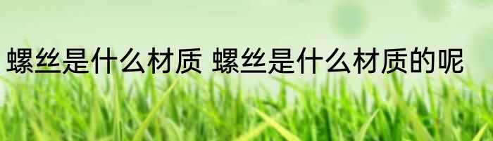 螺丝是什么材质 螺丝是什么材质的呢